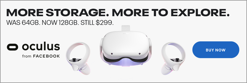 Oculus from FACEBOOK. More Storage. More to Explore. Was 64GB. Now 128GM. Still $299. BUY NOW