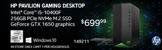 HP Pavilion Gaming Desktop; Intel Core i5-10400F; 256GB PCIe NVMe M.2 SSD; GeForce GTX 1650 graphics, Windows 10; $699.99 Sku 149211; In Store Only. Limit One Per Household