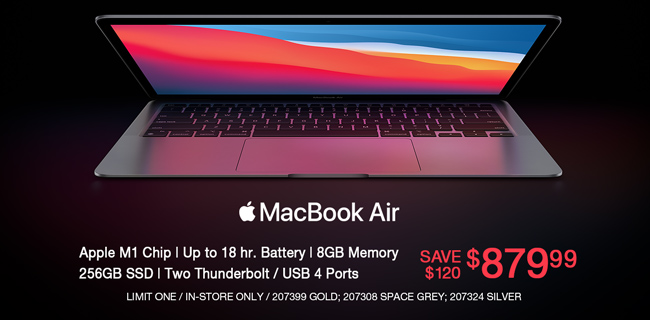 Apple MacBook Air - Save $120 - $879.99; Apple M1Chip, up to 18 hr. Battery, 8GB memory, 256GB SSD, Two Thunderbolt, USB 4 Ports; Limit one, in-store only, SKUs 207399, 207308, 207324