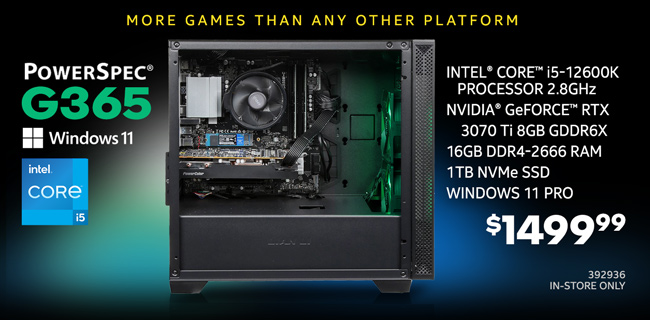 More games than any other platform - PowerSpec G365 Gaming Desktop - $1499.99; Intel Core i5-12600K 2.8GHz, NVIDIA GeForce RTX 3070 Ti 8GB GDDR6X, 16GB DDR4-2666 RAM, 1TB NVMe SSD, Windows 11 Pro; In-store only, SKU 392936