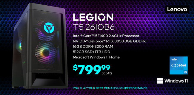 Lenovo Legion T5 261OB6 - $799.99; Intel Core i5 11400 2.6GHz Processor, NVIDIA GeForce RTX 3050 8GB GDDR6, 16GB DDR4-3200 RAM, 512GB SSD plus 1TB HDD, Microsoft Windows 11 Home; SKU 505412; You play your best. Demand High Performance.