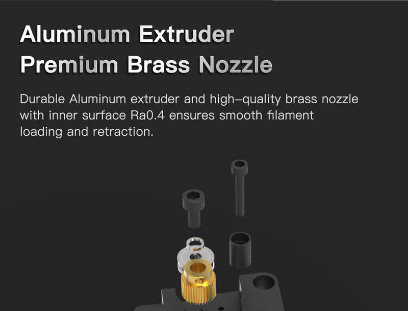 Aluminum Extruder. Premium Brass Nozzle. Durable aluminum extruder and high quality brass nozzle with inner surface Ra0.4 ensures smooth filament loading and retraction.