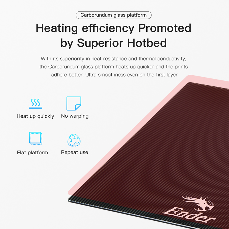 Heating proficiency promoted by superior hotbed. The carborundum glass platform heats up quicker and the prints adhere better. Ultra smoothness even on the first layer.