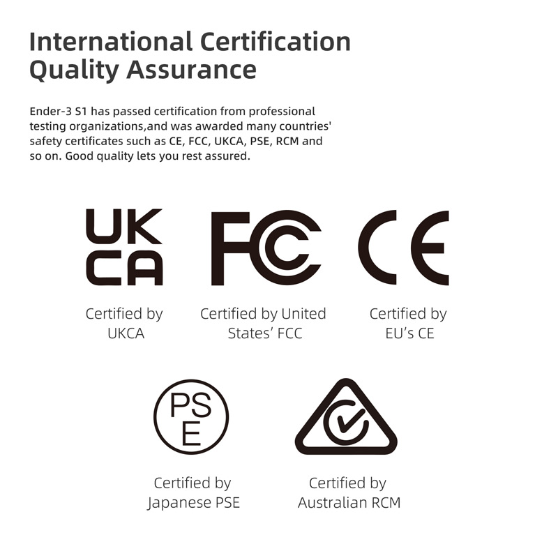 International certification, quality assurance. Ender 3 S1 has certification from many countries such as CE, FCC, UKCA, PSE, RCM and so on.