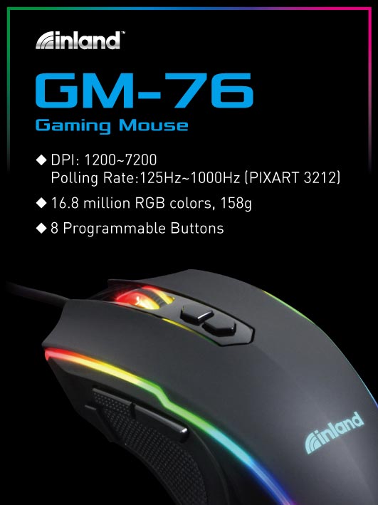 Inland GM-76 Gaming Mouse. DPI: 1200 - 7200 polling rate: 125Hz - 1000Hz (PIXART 3212). 16.8 million RGB colors, 158g. 8 programmable buttons.