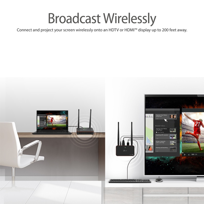 Broadcast wirelessly. Connect and project your screen wirelessly onto an HDTV or HDMI display up to 200 feet away.