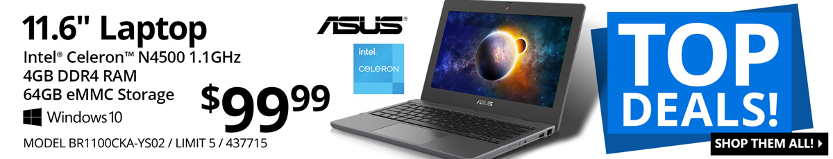 ASUS 11.6-inch Laptop - $99.99; Intel Celeron N4500 1.1GHz, 4GB DDR4 RAM, 64GB eMMc Storage, Windows 10; MODEL BR1100CKA-YSO2, LIMIT 5, SKU 437715; TOP DEALS - SHOP THEM ALL!