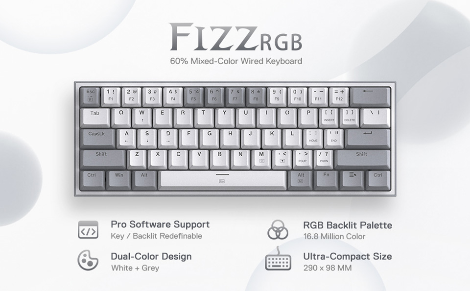 FIZZ RGB 60 Percent Mixed Color Wired Keyboard. Pro Software Support - Key, Backlit Redefineable. RGB Backlit Palette - 16.8 million color, Dual color design - White and gray, Ultra compact size - 290 x 98mm
