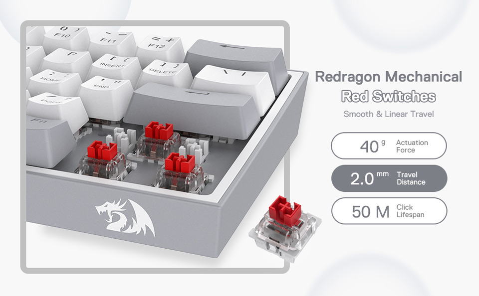 Redragon Mechanical Red Switches - Smooth and linear travel. 40g Actuation force. 2.0mm Travel Distance. 50M Click Lifespan