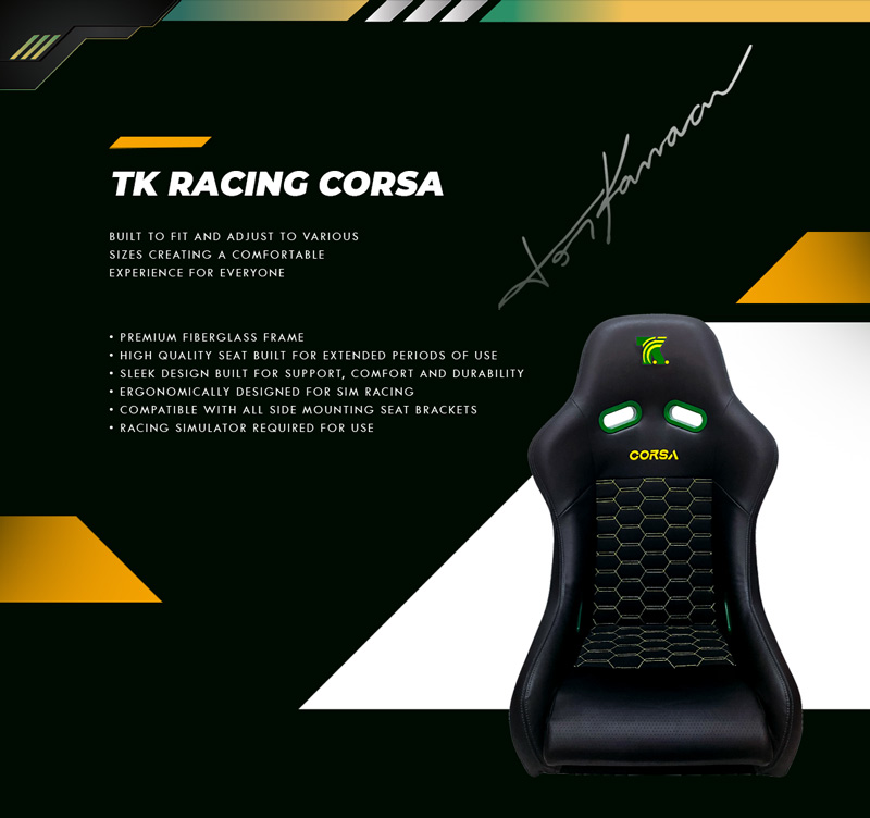TK Racing Corsa Seat. Built to fit and adjust to various sizes creating a comfortable experience for everyone. Premium fiberglass frame. High quality seat built for extended periods of use. Sleek design built for support, comfort and durability. Ergonomically designed for sim racing. Compatible with all side mounting seat brackets. Racing simulator required for use.