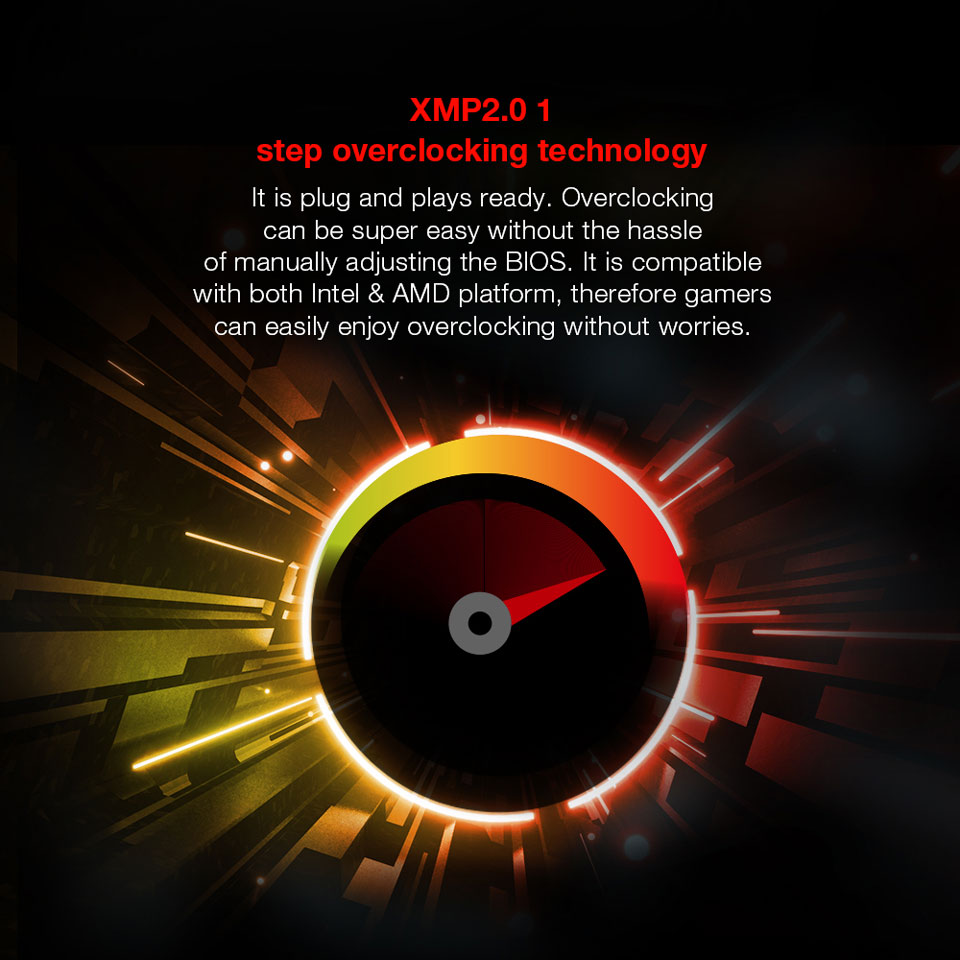 XMP2.0 1 - It is plug and play ready. Overclocking can be super easy without the hassle of manually adjusting the BIOS. It is compatible with both Intel and AMD platform, therefore gamers can easily enjoy overclocking without worries.