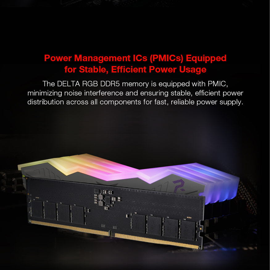 Power Management ICs (PMICs) Equipped for Stable, Efficient Power Usage. The DELTA RGB DDR5 memory is equipped with PMIC, minimizing noise interference and ensuring stable, efficient power distribution across all components for fast, reliable power supply.