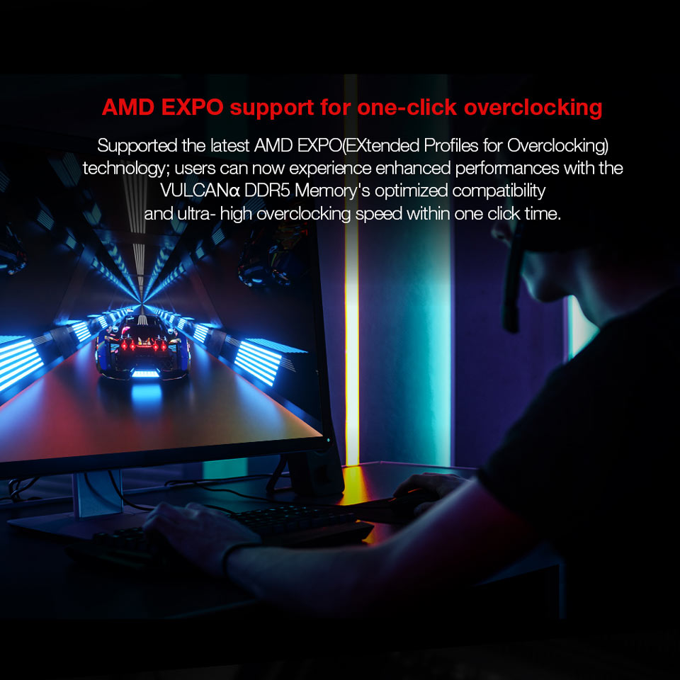 AMD EXPO support for one-click overclocking - Supported the latest AMD EXPO Extended Profiles for Overclocking. technology; users can now experience enhanced performances with the VULCAN DDR5 Memory's optimized compatibility and ultra- high overlocking speed within one click time.