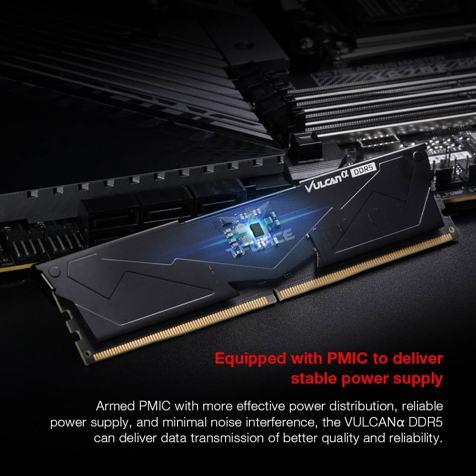 Equipped with PMIC to deliver stable power supply - Armed MIC with more effective power distribution, reliable power supply, and minimal noise interference, the VULCAN DDR5 can deliver data transmission of better quality and reliability.