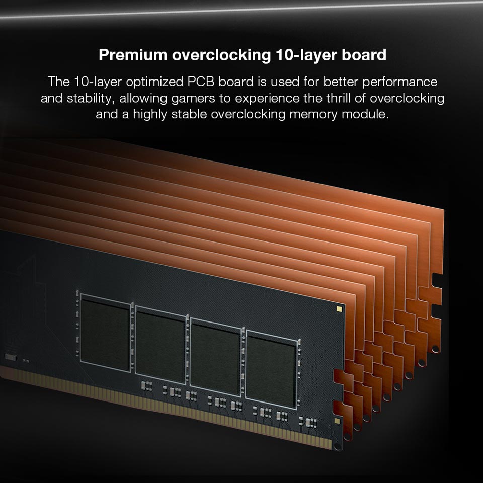 Premium overlocking 10-layer board - The 10-layer optimized PC board is used for better performance and stability, allowing gamers to experience the thrill of overclocking and a highly stable overlocking memory module.
