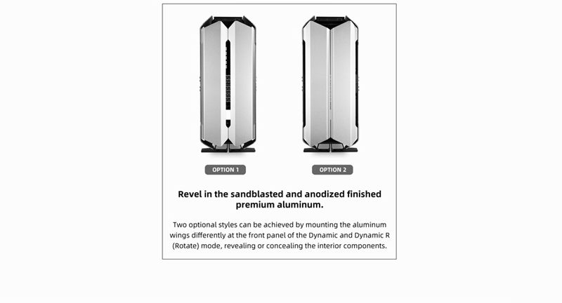 Revel in the sandblasted and anodized finished premium aluminum. Two optional styles can be achieved by mounting the aluminum wings differently at the front panel of the Dynamic and Dynamic R (Rotate) mode, revealing or concealing the interior components.
