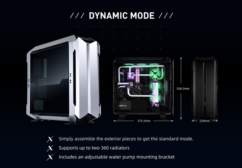 DYNAMIC MODE - 575.5mm. Simply assemble the exterior pieces to get the standard mode. Supports up to two 360 radiators. Includes an adjustable water pump mounting bracket