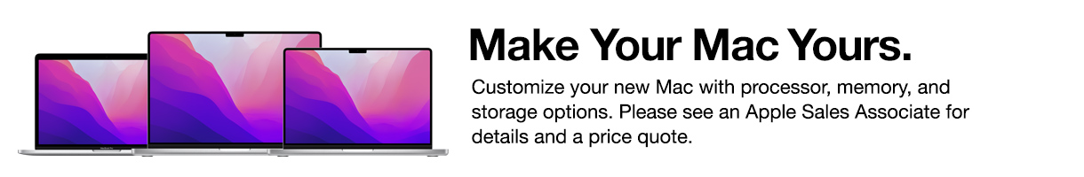 Make Your Mac Yours. Customize your new Mac with processor, memory, and storage options. Please see an Apple Sales Associate for details and a price quote.