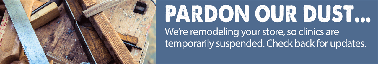 Pardon our Dust. We're remodeling your store, so clinics are temporarily suspended. Check back for updates.