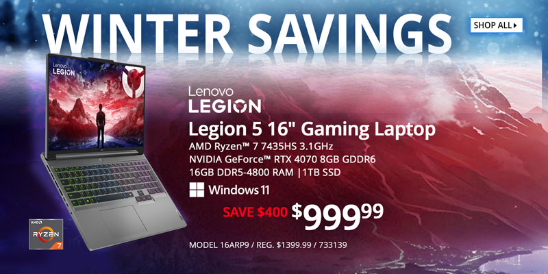 WINTER SAVINGS - Lenovo Legion 5 16-inch Gaming Laptop - $999.99 Save $400; AMD Ryzen 7 7435HS 3.1GHz, NVIDIA GeForce RTX 4070 8GB GDDR6, 16GB DDR5-4800 RAM, 1TB SSD, Windows 11; MODEL 16ARP9, REG. $1399.99, SKU 733139; SHOP ALL