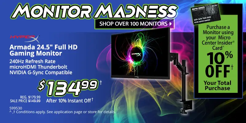 MONITOR MADNESS - Shop over 100 Monitors - Micro Center Insider Credit Card - Purchase a Monitor using your Micro Center Insider Card for 10% OFF your total purchase; HyperX 24.5 inch Full HD Gaming Monitor - 240Hz Refresh Rate, microHDMI Thunderbolt, NVIDIA G-Sync Compatible - REG. $179.99, SALE PRICE $149.99, $134.99 after 10% Instant Off; SKU 599530, Conditions apply. See application page or store for details.