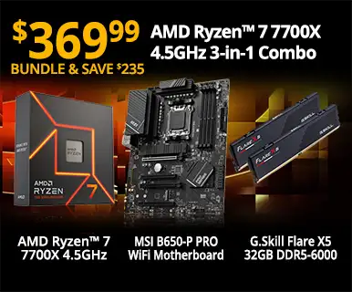 $369.99 - Bundle and Save $235 - AMD Ryzen 7 7700X 4.5GHz 3-in-1 Combo; AMD Ryzen 7 7700X 4.6GHz, MSI B650-P PRO WiFi Motherboard, G.Skill Flare X5 32GB DDR5-6000