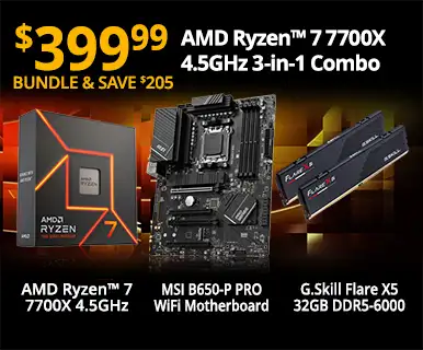 $399.99 - Bundle and Save $205 - AMD Ryzen 7 7700X 4.5GHz 3-in-1 Combo; AMD Ryzen 7 7700X 4.6GHz, MSI B650-P PRO WiFi Motherboard, G.Skill Flare X5 32GB DDR5-6000