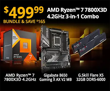 $499.99 - BUNDLE AND SAVE $165 - AMD Ryzen 7 7800X3D 4.2GHz 3-in-1 Combo; AMD Ryzen™ 7 7800X3D 4.2GHz, Gigabyte B650 Gaming X AX V2 MB, G.Skill Flare X5 32GB DDR5-6000