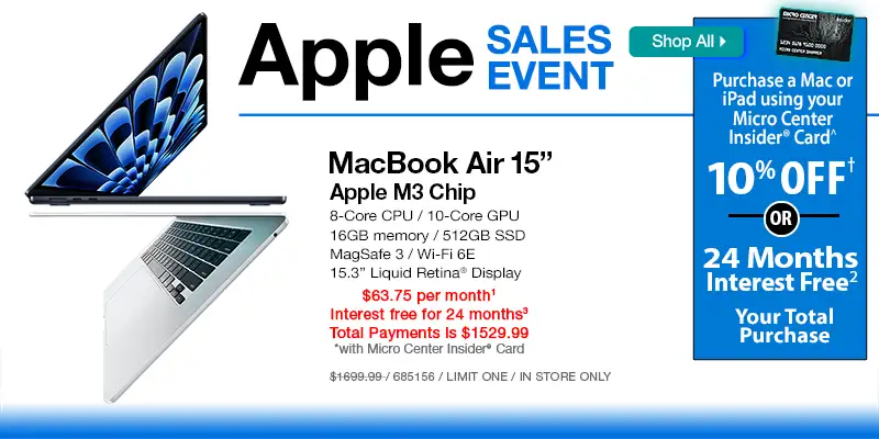 APPLE SALES EVENT - Shop All - Micro Center Insider Credit Card - Purchase a Mac or iPad using your Micro Center Insider Card for 10% OFF or 24-Months Interest Free on your total purchase - Apple Macbook Air 15-inch - Apple M3 Chip, 8-Core CPU, 10-Core GPU, 16GB memory, 512GB SSD, MagSafe 3, Wi-Fi 6E, 13.6-inch Liquid Retina Display; $63.75 per month, Interest free for 24 months, Total Payments is $1529.99 with Micro Center Insider Card (conditions apply); Reg. $1529.99, SKU 685156, Limit one, in store only