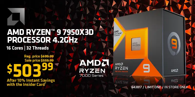 AMD Ryzen 9 7950X3D 4.2GHz Processor; 16 cores, 32 threads; Reg. Price $699.99, Sale Price $559.99, $503.99 After 10% Instant Savings with the Insider Card; 643817, limit one, in store only