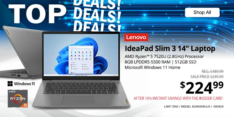 TOP DEALS. Lenovo IdeaPad Slim 3 14-inch Laptop - AMD Ryzen 5 7520U (2.8GHz) Processor, 8GB LPDDR5-5500 RAM, 512GB SSD, Microsoft Windows 11 Home; REG. $489.99, SALE PRICE $249.99; $224.99 AFTER 10% INSTANT SAVINGS WITH THE INSIDER CARD - LIMIT ONE; MODEL 82XN004UUS, 693929