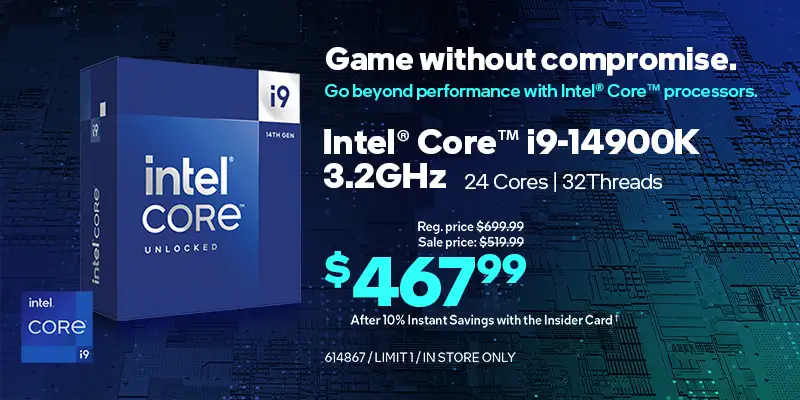 Game without compromise. Go beyond performance with Intel® Core™ processors. Intel Core i9-14900K 3.2GHz, 24 Cores, 32 Threads; Reg. price $699.99, Sale price $519.99, $467.99 After 10% Instant Savings with the Insider Card; limit one, in store only