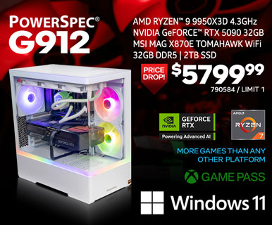 PowerSpec G912 Gaming Desktop PRICE DROP $5799.99; AMD Ryzen 9 9950X3D 4.3GHz, NVIDIA GeForce RTX 5090 32GB, MSI Mag X870E Tomahawk WiFi, 32GB DDR5, 2TB SSD, Windows 11, NVIDIA GeForce RTX Powering Advanced AI, More games than any other platform, Game Pass; SKU 790584, Limit 1