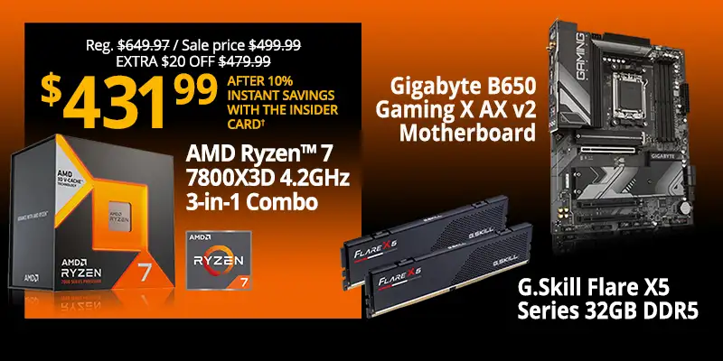 AMD Ryzen 7 7800X3D 4.2GHz 3-in-1 Combo. With Gigabyte B650 Gaming X AX v2 Motherboard and G.Skill Flare X5 Series 32GB DDR5. Reg. $649.97. Sale Price $499.99. Extra 20% Off $479.99. $431.99 after 10% Instant Savings with the Insider Card