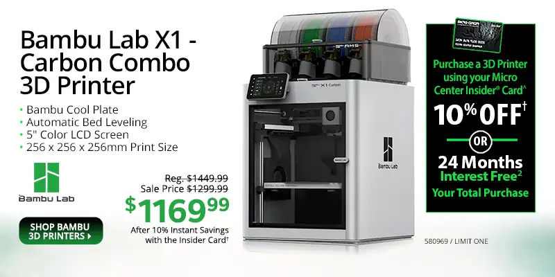 Bambu Lab X1- Carbon Combo 3D Printer; Bambu Cool Plate, Automatic Bed Leveling, 5-inch Color LCD Screen, 256 x 256 x 256mm Print Size - Reg. $1449.99, Sale Price $1299.99 - $1169.99 After 10% Instant Savings with the Insider Card; Purchase a 3D Printer using your Micro Center Insider Card - 10% OFF or 24 Months Interest Free Your Total Purchase; SHOP ALL BAMBU 3D PRINTERS; SKU 580969 Limit one