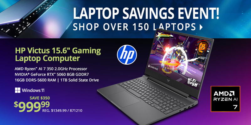 LAPTOP SAVINGS EVENT! Shop Over 150 Laptops - HP Victus 15.6-inch Gaming Laptop Computer - $999.99 Save $350; AMD Ryzen AI 7 350 2.0GHz Processor, NVIDIA GeForce RTX 5060 8GB GDDR7, 16GB DDR5-5600 RAM, 1TB Solid State Drive; SKU 871210; SHOP ALL
