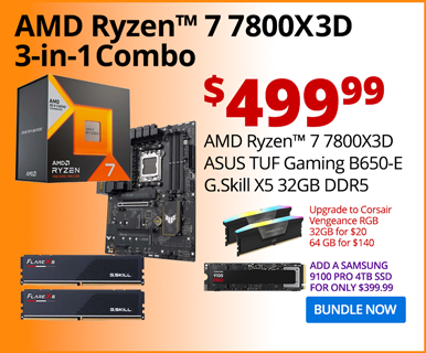 AMD Ryzen 7 7800X3D 3-in-1 Combo - $499.99; AMD Ryzen 7 7800X3D, ASUS TUF Gaming B650-E, G.Skill X5 32GB DDR5; Upgrade to Corsair Vengeance RGB 32GB for $20, 64GB for $140; Add a Samsung 9100 PRO 4TG SSD for only $399.99; BUNDLE NOW