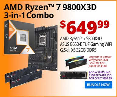 AMD Ryzen 7 9800X3D 3-in-1 Combo - $649.99; AMD Ryzen 7 9800X3D, ASUS TUF B650-E WiFi, G.Skill X5 32GB DDR5; Upgrade to Corsair Vengeance RGB 32GB for $105, 64GB for $140; Add a Samsung 9100 PRO 4TB SSD for only $399.99; BUNDLE NOW