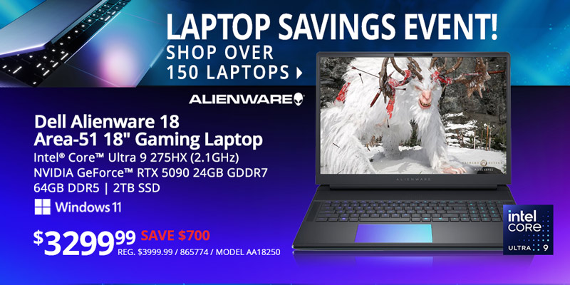 LAPTOP SAVINGS EVENT! Shop Over 150 Laptops - Dell Alienware 18 Area-51 18-inch Gaming Laptop - $3299.99 Save $700; Intel Core Ultra 9 275HX (2.1GHz), NVIDIA GeForce RTX 5090 24GB GDDR7, 64GB DDR5, 2TB SSD, Windows 11; REG. $3999.99, SKU 865774, MODEL AA18250; SHOP ALL