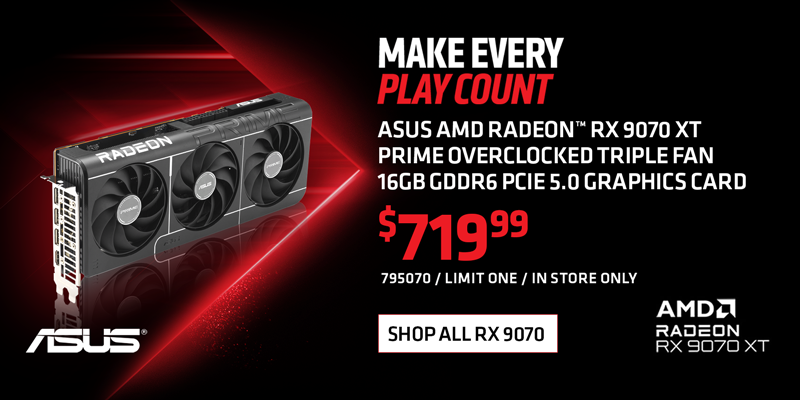 MAKE EVERY PLAY COUNT - ASUS AMD Radeon RX 9070 XT Prime Overclocked Triple Fan 16GB GDDR6 PCIe 5.0 Graphics Card - $719.99; limit one, in store only, SKU 795070; SHOP ALL 9070