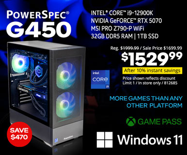 SAVE $470 - PowerSpec G450 Gaming Desktop - $1529.99 - After 10% instant savings; Reg. $1999.99, Sale price $1699.99; Intel Core i9-12900K, NVIDIA GeForce RTX 5070, MSI Pro Z790-P WiFi, 32GB DDR5, 1TB SSD, Windows 11; More Games than any other platform, GAME PASS; Price shown reflexts discount, imit one, in store only, SKU 812685