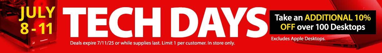 TECH DAYS - July 8-11. Take an ADDITIONAL 10% OFF over 100 Desktops. Deals expire 7/11/25 or while supplies last. Limit 1 per customer. In store only. Excludes Apple Desktops. SHOP ALL
