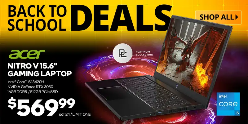 Back to School Deals - Shop All; Acer Nitro V 15.6 inch Gaming Laptop - $569.99; Intel Core i5 13420H, NVIDIA GeForce RTX 3050, 16GB DDR5, 512GB PCIe SSD; SKU 661124, LIMIT ONE