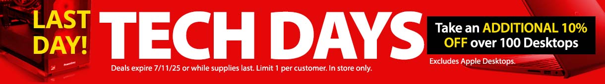 TECH DAYS - LAST DAY! Take an ADDITIONAL 10% OFF over 100 Desktops. Deals expire 7/11/25 or while supplies last. Limit 1 per customer. In store only. Excludes Apple Desktops. SHOP ALL