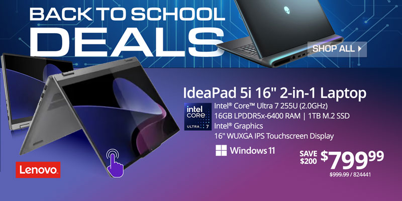 Back to School Deals SHOP ALL - Lenovo IdeaPad 5i 16-inch 2-in-1 Laptop - SAVE $200 $799.99 - Intel Core Ultra 7 255U (2.0GHz), 16GB LPDDR5x-6400 RAM, 1TB M.2 SSD, Intel Graphics, 16-inch WUXGA IPS Touchscreen Display, Windows 11; REG. $999.99, SKU 824441