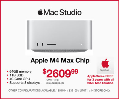 MacStudio - $2609.99 - Save 10%, REG. $2899.99; Apple M4 Max Chip; 64GB memory, 1TB SSD, 40-coare GPU, Supports 8 displays; AppleCarePlus FREE for 3 years with all 2025 Mac Studios; Other configurations available, limit one, in store only, SKUs 851014, 832105