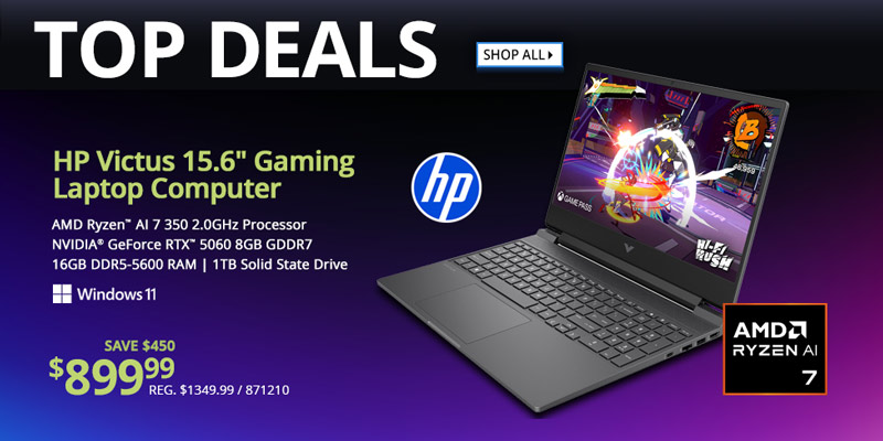 TOP DEALS - SHOP ALL. HP Victus 15.6-inch Gaming Laptop - $899.99. Save $450; AMD Ryzen AI 7 350 2.0GHz Processor, NVIDIA GeForce RTX, 5060 8GB GDDR7, 16GB DDR5-5600 RAM, 1TB SSD, Windows 11; Limit 1, In store only, 871210