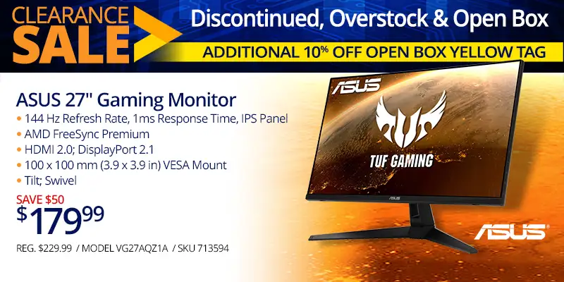 Clearance Sale - Discontinued, Overstock and Open Box - Additional 10% Off Open Box Yellow Tag - ASUS 27-inch Gaming Monitor - $179.99 SAVE $50; 144 Hz Refresh Rate, 1ms Response Time, IPS Panel, AMD FreeSync Premium, HDMI 2.0, DisplayPort 2.1, 100 x 100 mm (3.9 x 3.9 in) VESA Mount, Tilt, Swivel; REG. $229.99, MODEL VG27AQZ1A, SKU 713594