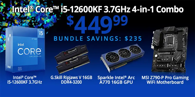 Intel Core i5-12600KF 3.7GHz 4-in-1 Combo - $449.99, Bundle Savings $235; includes G.Skill Ripjaws V 16GB DDR4-3200, Sparkle Intel Arc A770 16GB GPU and an MSI Z790-P Pro Gaming WiFi Motherboard