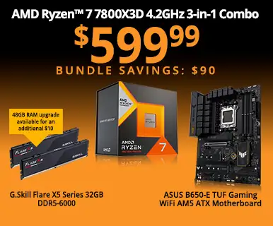 AMD Ryzen 7 7800X3D 4.2GHz 3-in-1 Combo - $599.99 - Bundle Savings $90; includes ASUS B650-E TUF Gaming WiFi AM5 ATX Motherboard, G.Skill Flare X5 32GB DDR5-6000; 48GB RAM upgrade available for an additional $10